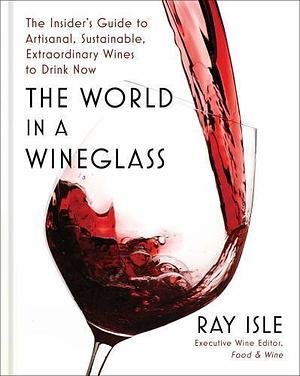 The World in a Wineglass: The Insider's Guide to Artisanal, Sustainable, Extraordinary Wines to Drink Now by Ray Isle