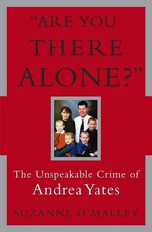 Are You There Alone?: The Unspeakable Crime of Andrea Yates by Suzanne O'Malley