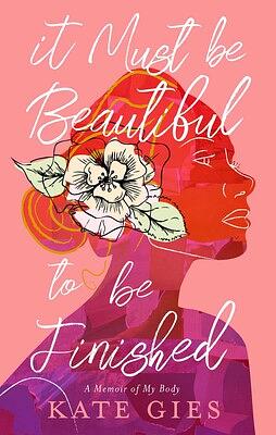 It Must Be Beautiful to Be Finished: A Memoir of My Body by Kate Gies