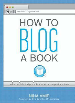 How to Blog a Book: Write, Publish, and Promote Your Work One Post at a Time by Nina Amir