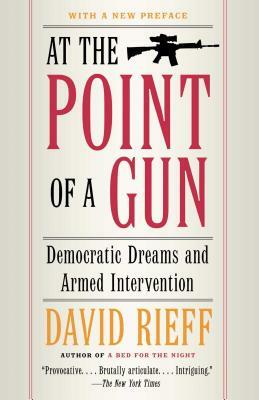 At the Point of a Gun: Democratic Dreams and Armed Intervention by David Rieff