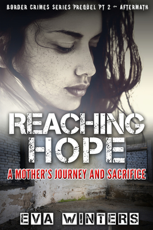 Reaching Hope: A Mother's Journey and Sacrifice (Border Crimes Series Prequel Pt 2 ~ Aftermath) by Eva Winters