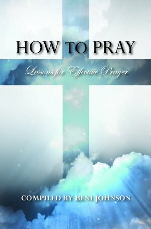 How to Pray: Lessons for Effective Prayer by Beni Johnson