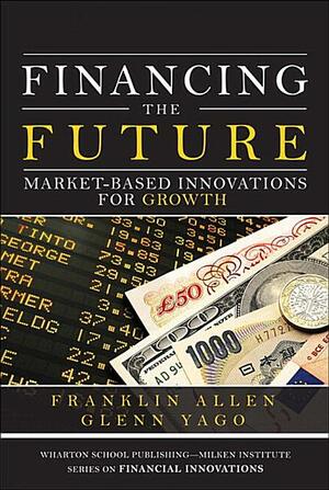 Financing the Future: Market-Based Innovations for Growth by Glenn Yago, Franklin Allen