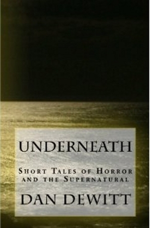 Underneath: Short Tales of Horror and the Supernatural by Dan DeWitt