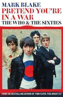 Pretend You're In A War: The Who and the Sixties by Mark Blake