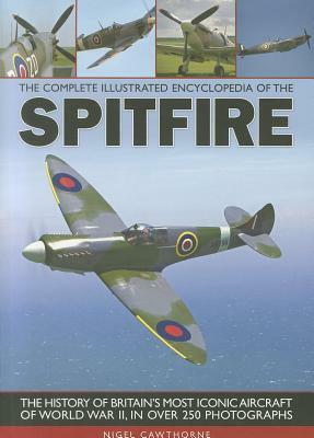 The Complete Illustrated Encyclopedia of the Spitfire: The History of Britain's Most Iconic Aircraft of World War II, in Over 250 Photographs by Nigel Cawthorne