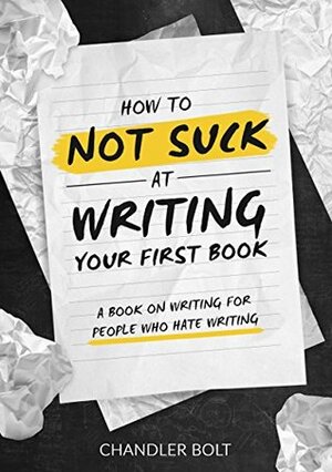 How To Not SUCK At Writing Your First Book: A Book On Writing For People Who Hate Writing by Chandler Bolt, James Roper, Chelsea Miller