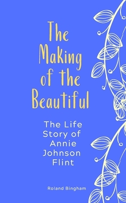 The Making of The Beautiful - The Life Story of Annie Johnson Flint by Annie Johnson Flint, Roland Bingham