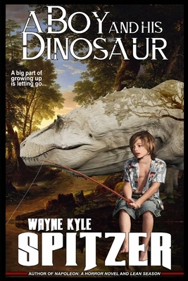 A Boy and His Dinosaur: A big part of growing up is letting go ... by Wayne Kyle Spitzer