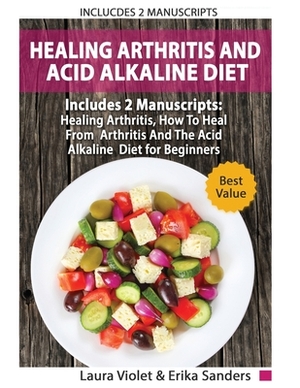 Healing Arthritis And Acid Alkaline Diet: Includes 2 Manuscripts - Healing Arthritis, How To Heal From Arthritis - The Acid Alkaline Diet for Beginner by Laura Violet
