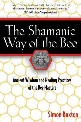 The Shamanic Way of the Bee: Ancient Wisdom and Healing Practices of the Bee Masters by Simon Buxton