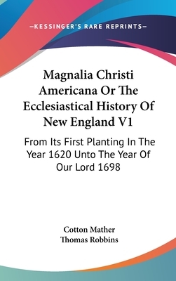Magnalia Christi Americana Or The Ecclesiastical History Of New England V1: From Its First Planting In The Year 1620 Unto The Year Of Our Lord 1698 by Cotton Mather