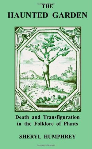 The Haunted Garden: Death and Transfiguration in the Folklore of Plants by Sheryl Humphrey