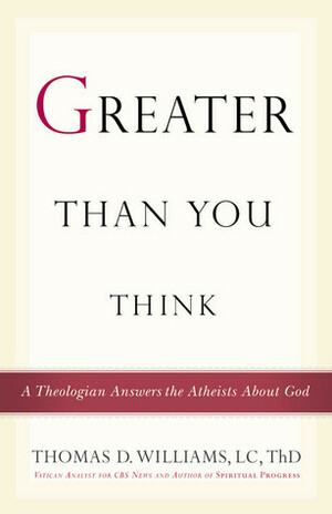 Greater Than You Think: A Theologian Answers the Atheists about God by Thomas D. Williams