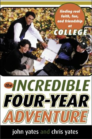 The Incredible Four-Year Adventure: Finding Real Faith, Fun, and Friendship at College by John Yates Jr., Chris Yates