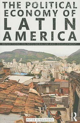 The Political Economy of Latin America: Reflections on Neoliberalism and Development by Peter R. Kingstone