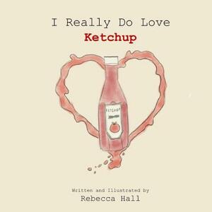 I Really Do Love Ketchup by Rebecca Hall
