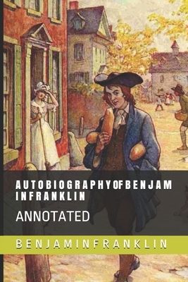 A U T O B I O G R A P H Y of B E N J A M I N F R A N K L I N: Annotated by B. E. N. J. a. F. R. a. N. K. L. I. N.