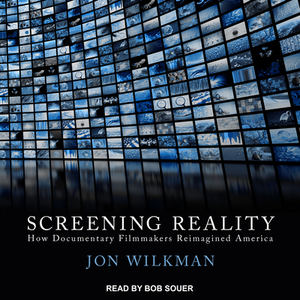 Screening Reality: How Documentary Filmmakers Reimagined America by Jon Wilkman