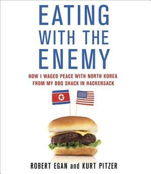 Eating with the Enemy: How I Waged Peace with North Korea from My BBQ Shack in Hackensack by Kurt Pitzer, Robert Egan