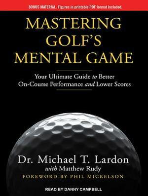 Mastering Golf's Mental Game: Your Ultimate Guide to Better On-Course Performance and Lower Scores by Matthew Rudy, Michael T. Lardon