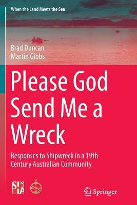 Please God Send Me a Wreck: Responses to Shipwreck in a 19th Century Australian Community by Brad Duncan, Martin Gibbs