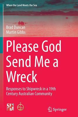 Please God Send Me a Wreck: Responses to Shipwreck in a 19th Century Australian Community by Martin Gibbs, Brad Duncan