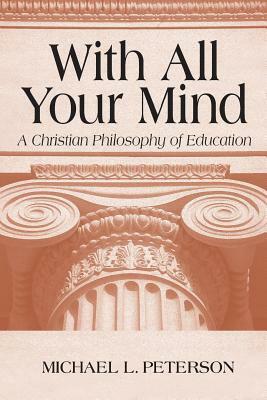 With All Your Mind: A Christian Philosophy of Education by Michael L. Peterson