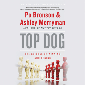 Top Dog: The Science of Winning and Losing by Ashley Merryman, Po Bronson