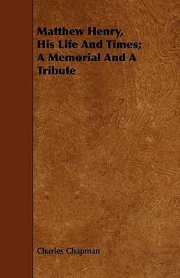 Matthew Henry, His Life And Times; A Memorial And A Tribute by Charles Chapman