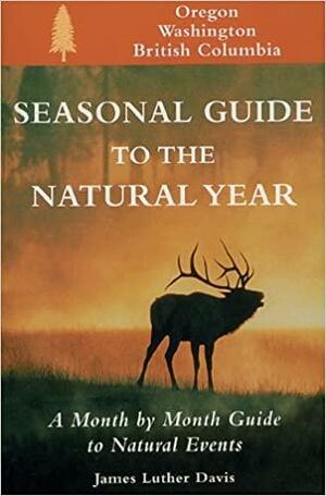 Seasonal Guide to the Natural Year: A Month by Month Guide to Natural Events : Oregon, Washington and British Columbia by James Luther Davis