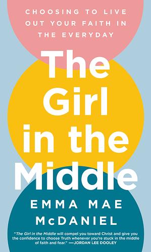 The Girl in the Middle: Choosing to Live Out Your Faith in the Everyday by Emma Mae McDaniel