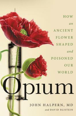 Opium: How an Ancient Flower Shaped and Poisoned Our World by David Blistein, John H. Halpern