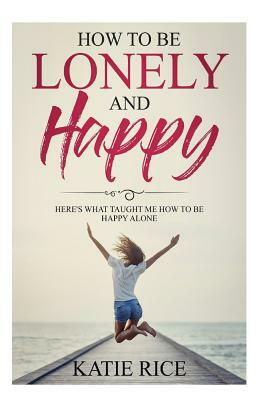 How to be Lonely and Happy: Here's What Taught Me How to Be Happy Alone by Katie Rice