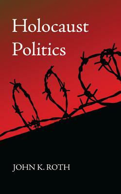 Holocaust Politics by John K. Roth