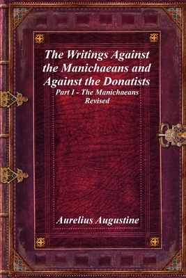 The Writings Against the Manichaeans and Against the Donatists: Part I - The Manichaeans Revised by Aurelius Augustine