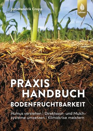 Praxishandbuch Bodenfruchtbarkeit: Humus verstehen | Direktsaat- und Mulchsysteme umsetzen | Klimakrise meistern by Jan-Hendrik Cropp