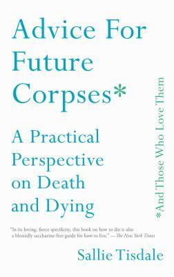 Advice for Future Corpses (and Those Who Love Them): A Practical Perspective on Death and Dying by Sallie Tisdale