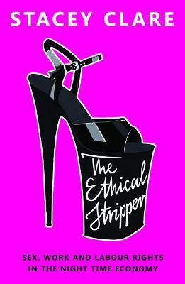 The Ethical Stripper: Sex, Work and Labour Rights in the Night-time Economy  by Stacey Clare