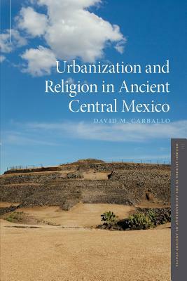 Urbanization and Religion in Ancient Central Mexico by David M. Carballo