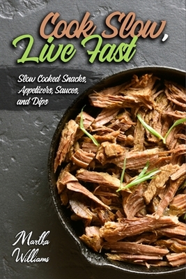 Cook Slow, Live Fast: Slow Cooked Snacks, Appetizers, Sauces, and Dips: Unleash the Full Power of Your Crock Pot with 100 Delicious and Nutr by Martha Williams