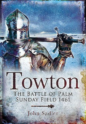 Towton: The Battle of Palmsunday Field 1461 by John Sadler