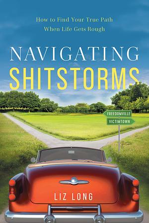 Navigating Shitstorms: How to Find Your True Path When Life Gets Rough by Liz Long