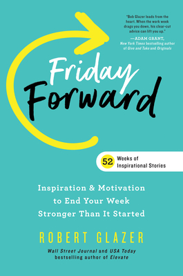 Friday Forward: Inspiration & Motivation to End Your Week Even Stronger Than You Started It by Robert Glazer