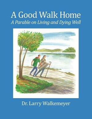 A Good Walk Home: A Parable on Living and Dying Well by Larry Walkemeyer