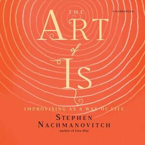 The Art of Is: Improvising as a Way of Life by Stephen Nachmanovitch