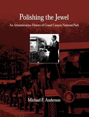 Polishing the Jewel: An Administrative History of Grand Canyon National Park by Michael F. Anderson