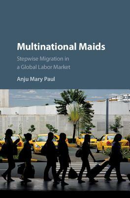 Multinational Maids: Stepwise Migration in a Global Labor Market by Anju Mary Paul