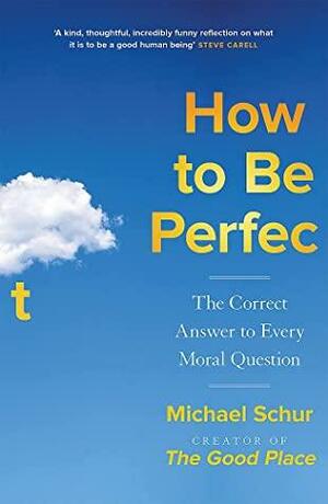 How to be Perfect: The Correct Answer to Every Moral Question – by the creator of the Netflix hit THE GOOD PLACE by Mike Schur
